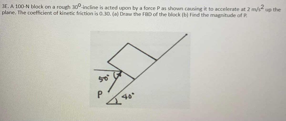 BE. A 100-N block on a rough 300-incline is acted upon by a force P as shown causing it to accelerate at 2 m/s up the
plane. The coefficient of kinetic friction is 0.30. (a) Draw the FBD of the block (b) Find the magnitude of P.
క
