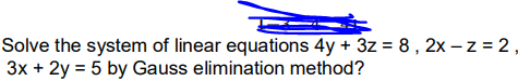 Solve the system of linear equations 4y + 3z = 8, 2x – z = 2,
3x + 2y = 5 by Gauss elimination method?
