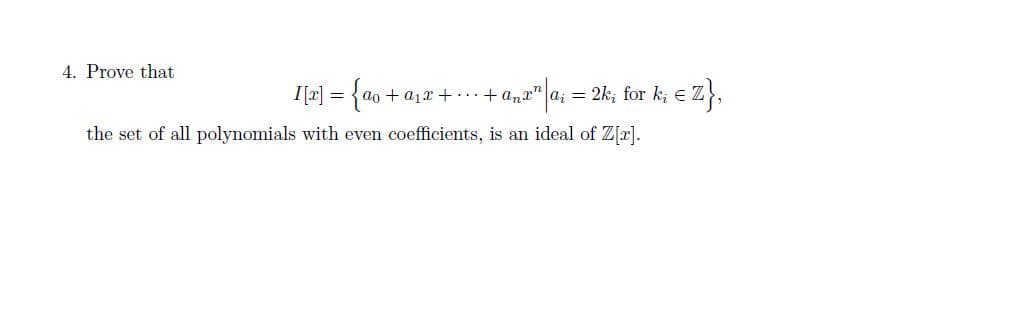 4. Prove that
I[x] =
+ a1x +...+ anx" |a; = 2k; for k; e
Ez).
the set of all polynomials with even coefficients, is an ideal of Z[r].
