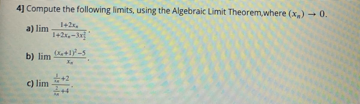 4] Compute the following limits, using the Algebraic Limit Theorem,where (x„) → 0.
1+2xn
a) lim
1+2x,–3x3
b) lim
(x,+1)-5
++2
c) lim
2
+4
