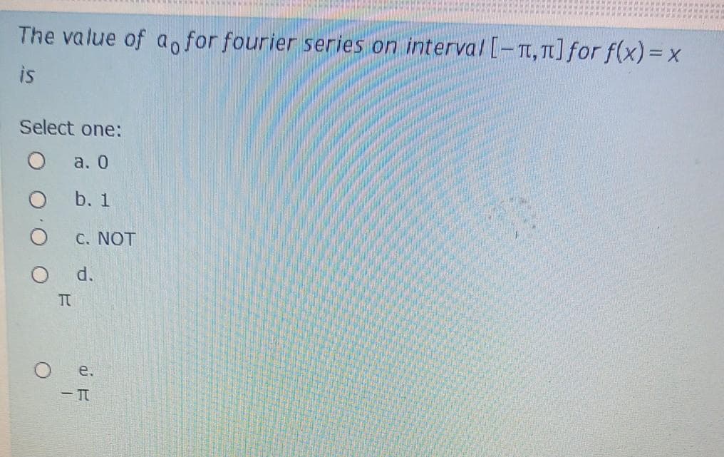 The value of ao for fourier series on interval [- TI, T] for f(x)= x
is
Select one:
a. 0
b. 1
C. NOT
O d.
e.
