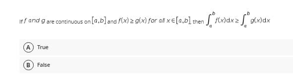 b
iff and g are continuous on [a,b] and f(x) = g(x) for all x € [a,b], then f(x)dx > g(x)dx
a
A) True
B False