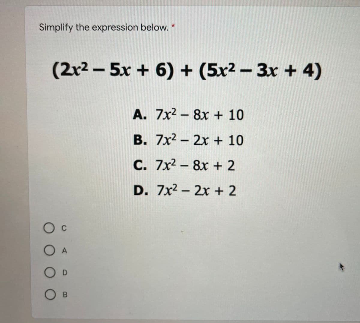 Simplify the expression below. *
(2x2 - 5x + 6) + (5x2 - 3x + 4)
A. 7x2 - 8x + 10
B. 7x2- 2x + 10
C. 7x2- 8x + 2
D. 7x2 - 2x + 2
C
OA
OD
О в
