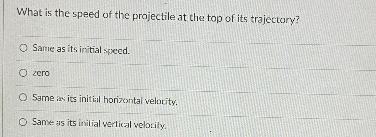 What is the speed of the projectile at the top of its trajectory?
O Same as its initial speed.
O zero
O Same as its initial horizontal velocity.
O Same as its initial vertical velocity.
