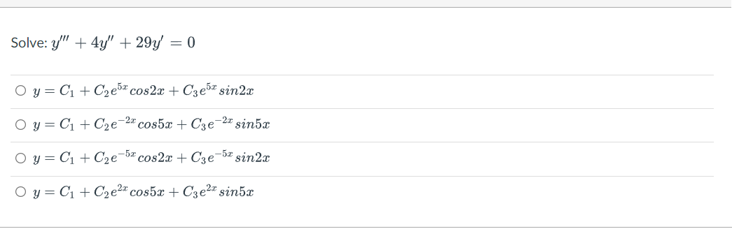 Solve: y" + 4y" + 29y
= 0
O y = C1 + C2e5" cos2x + C3e5 sin2x
O y = C1 + C2e-2ª cos5x + Cze-2" sin5x
O y = C1 + C2e-5ª cos2x + C3e¬5* sin2x
O y = C1 + C2e2" cos5x + C3e2" sin5x
