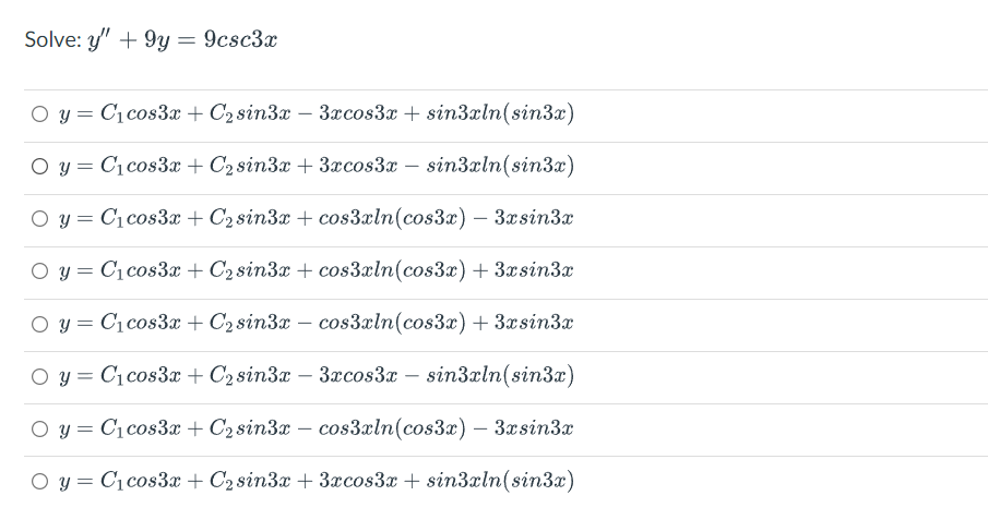 Solve: y" + 9y = 9csc3x
O y = C1cos3x + C2 sin3x – 3xcos3x + sin3xln(sin3x)
O y = C1 cos3x + C2 sin3x + 3xcos3x – sin3xln(sin3x)
O y = C1cos3x + C2sin3x + cos3æln(cos3x) – 3xsin3x
O y = C1cos3x + C2 sin3x + cos3xln(cos3x)+ 3xsin3x
O y = C1cos3 + C2 sin3x – cos3aln(cos3x) + 3xsin3x
O y = C1 cos3x + C2 sin3x – 3xcos3x – sin3xln(sin3x)
O y = C1 cos3x + C2 sin3x – cos3xln(cos3x) – 3xsin3x
%3D
O y = C1 cos3x + C2 sin3x + 3xcos3x + sin3xln(sin3x)
