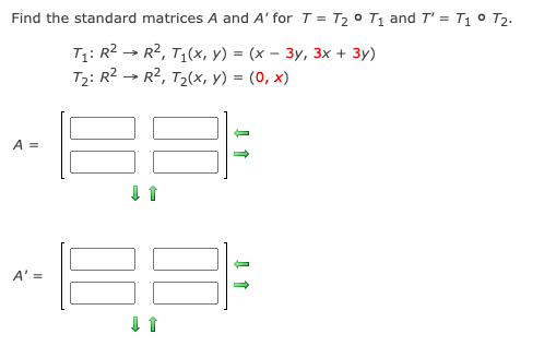 Find the standard matrices A and A' for T = T2 0 T1 and T' = T1 ° T2-
T1: R2 - R2, T1(x, y) = (x – 3y, 3x + 3y)
T2: R2 → R2, T2(x, y) = (0, x)
A =
A' =
