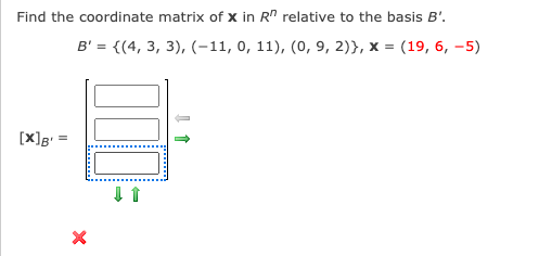 Find the coordinate matrix of x in R" relative to the basis B'.
B' = {(4, 3, 3), (-11, 0, 11), (0, 9, 2)}, x = (19, 6, -5)
[X]g =
........
