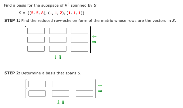 Find a basis for the subspace of R3 spanned by S.
S = {(5, 5, 8), (1, 1, 2), (1, 1, 1)}
STEP 1: Find the reduced row-echelon form of the matrix whose rows are the vectors in S.
STEP 2: Determine a basis that spans S.
