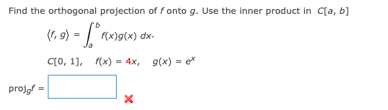 Find the orthogonal projection of f onto g. Use the inner product in C[a, b]
(f, 9) = ["rx
(r,
f(x)g(x) dx.
C[0, 1], f(x) = 4x, g(x) = e*
projgf =
