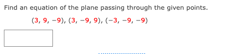 Find an equation of the plane passing through the given points.
(3, 9, -9), (3, -9, 9), (-3, -9, -9)
