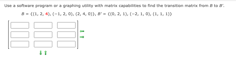 Use a software program or a graphing utility with matrix capabilities to find the transition matrix from B to B'.
B = {(1, 2, 4), (-1, 2, 0), (2, 4, 0)}, B' = {(0, 2, 1), (-2, 1, 0), (1, 1, 1)}
