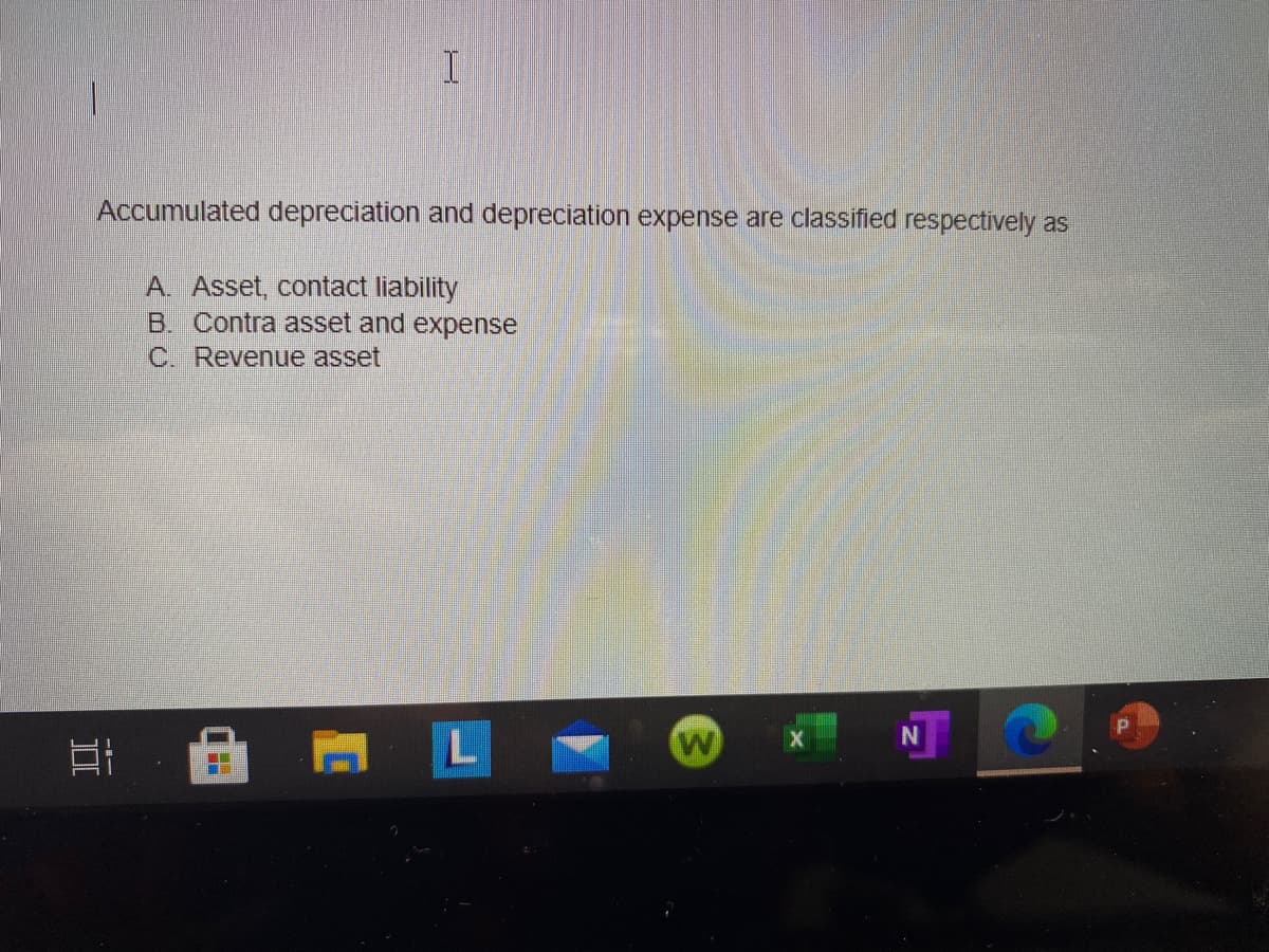 Accumulated depreciation and depreciation expense are classified respectively as
A. Asset, contact liability
B. Contra asset and expense
C. Revenue asset
II
