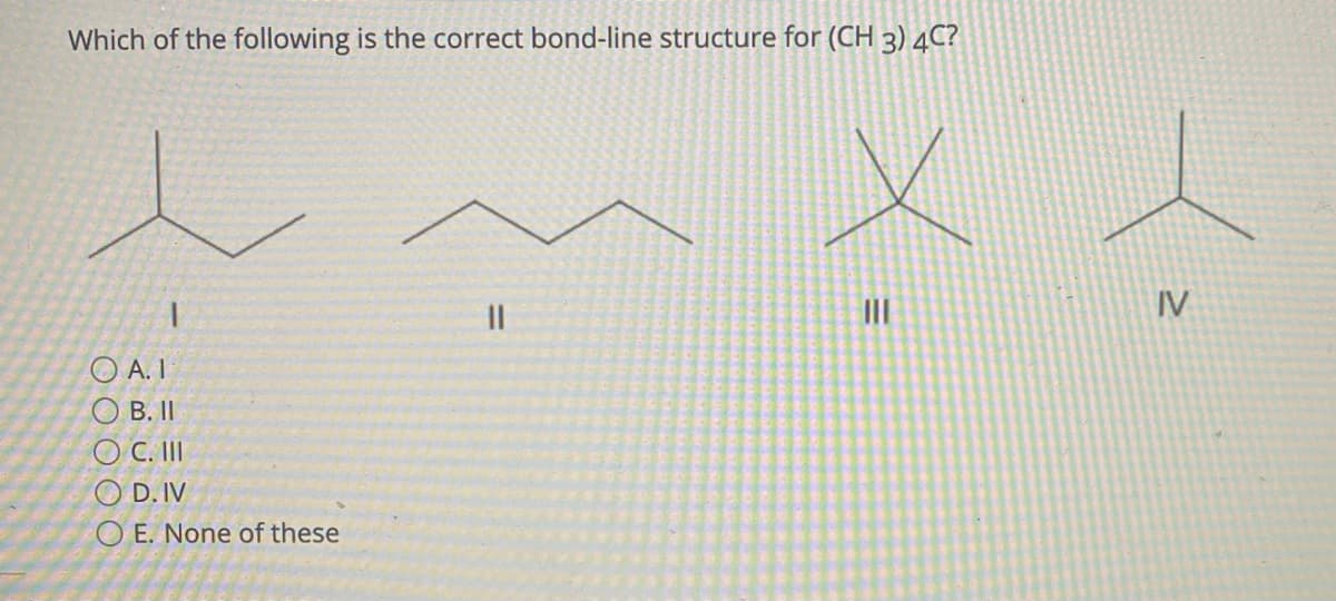 Which of the following is the correct bond-line structure for (CH 3) 4C?
II
II
IV
O A. I
O B. II
O C. II
O D. IV
O E. None of these
