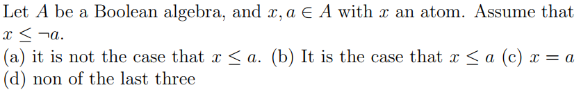 Let A be a Boolean algebra, and x, a E A with x an atom. Assume that
x < ¬a.
(a) it is not the case that x < a. (b) It is the case that x < a (c) x = a
(d) non of the last three
