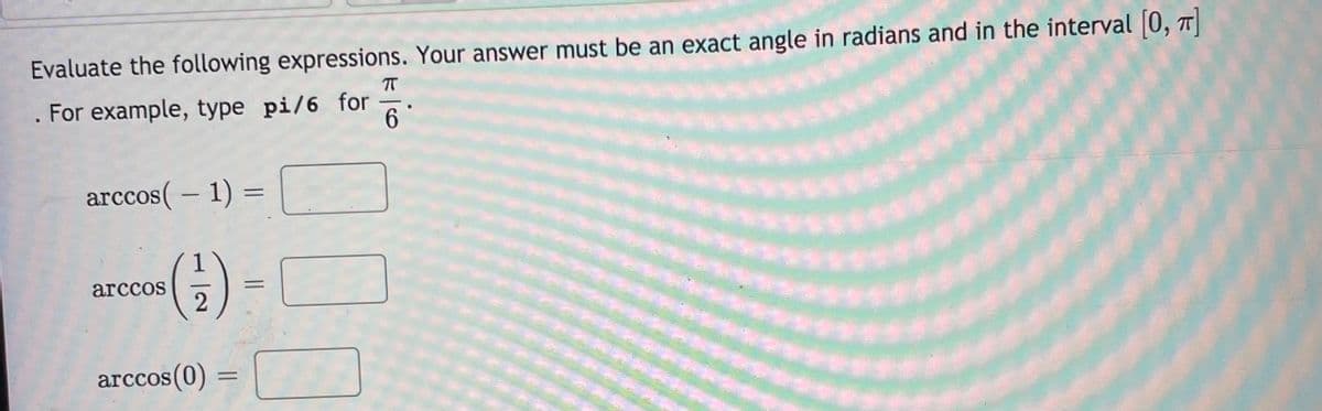 Evaluate the following expressions. Your answer must be an exact angle in radians and in the interval |0, T
. For example, type pi/6 for
6.
arccos( – 1) =
%3D
|
(G)
arccos
2
arccos(0) =
