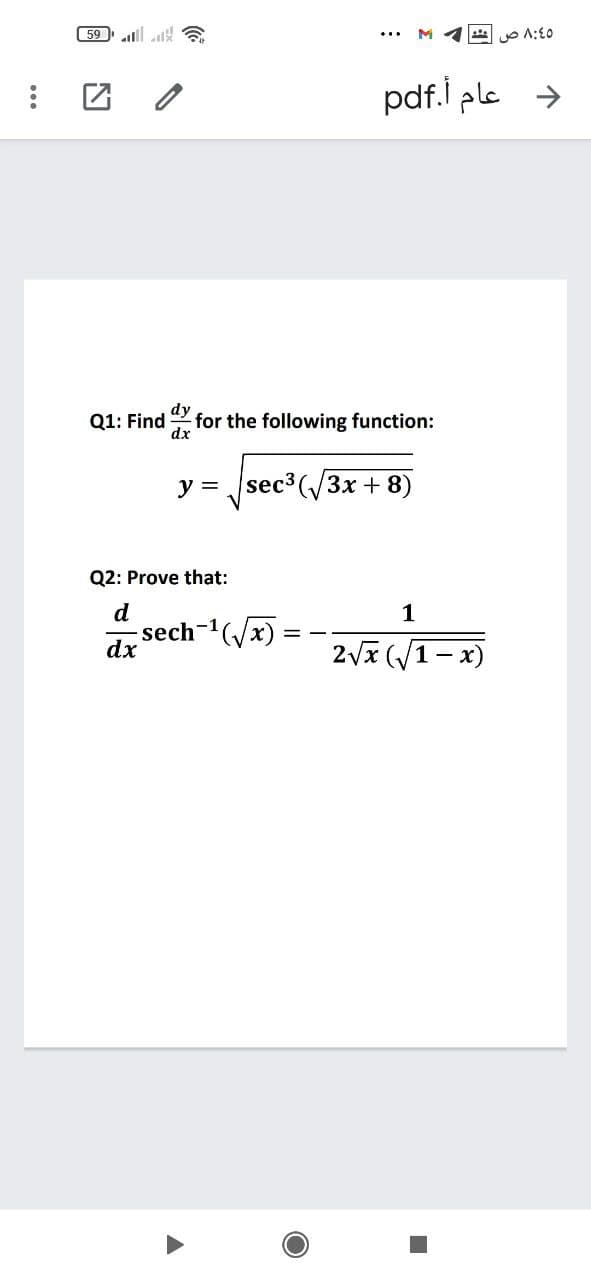 59 llk
O A:£0
pdf.i ple >
dy
Q1: Find
for the following function:
dx
y = sec3 (/3x + 8)
Q2: Prove that:
d
1
sech-1(/x)
dx
2Vx (1-x)
