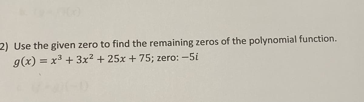 2) Use the given zero to find the remaining zeros of the polynomial function.
g(x) = x3 + 3x² + 25x + 75; zero: -5i
