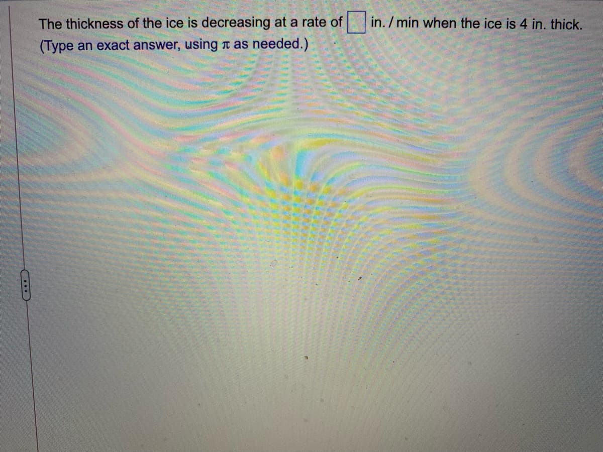 The thickness of the ice is decreasing at a rate of
in. / min when the ice is 4 in. thick.
(Type an exact answer, using n as needed.)
