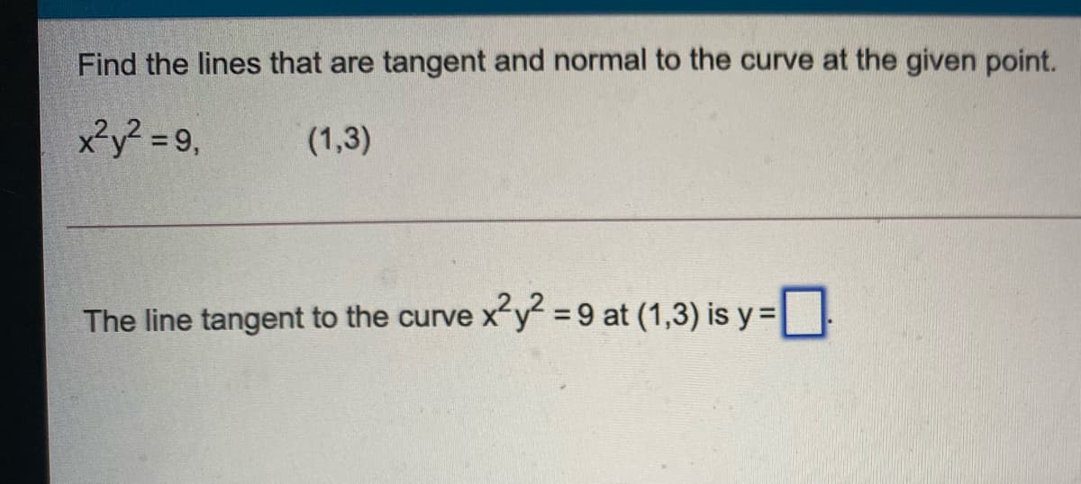 Find the lines that are tangent and normal to the curve at the given point.
x²y? =9,
(1,3)
The line tangent to the curve x y = 9 at (1,3) is y =|

