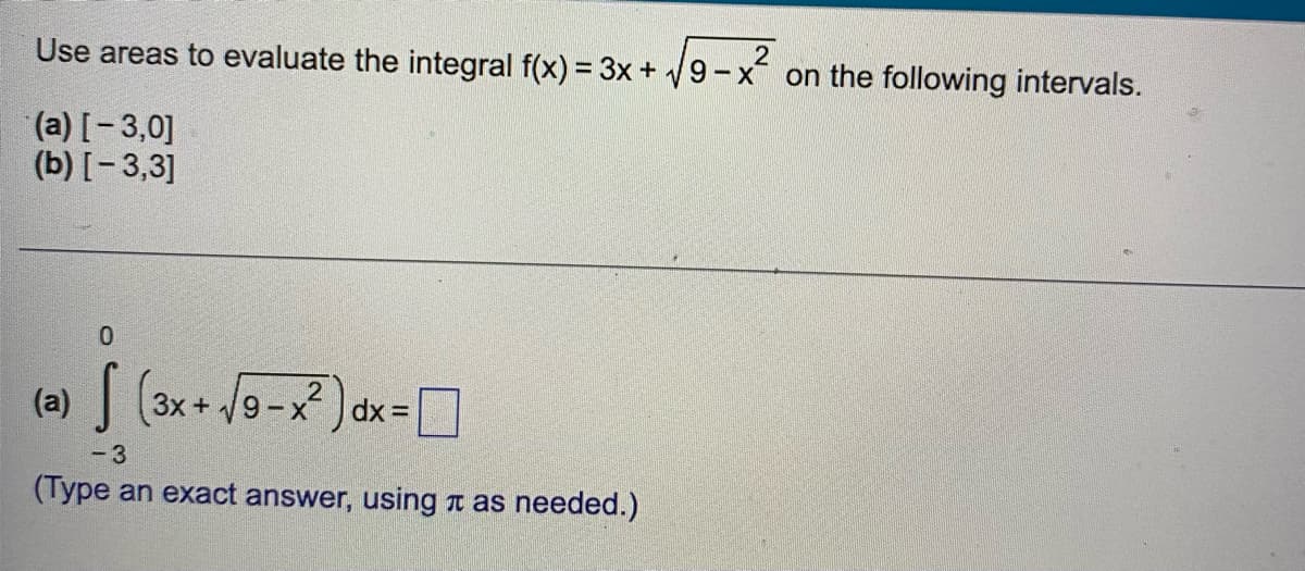 Use areas to evaluate the integral f(x) = 3x + 9-x
on the following intervals.
(a) [-3,0]
(b) [- 3,3]
(a)
Зх +
9 - X
dx =|
(Type an exact answer, using a as needed.)
