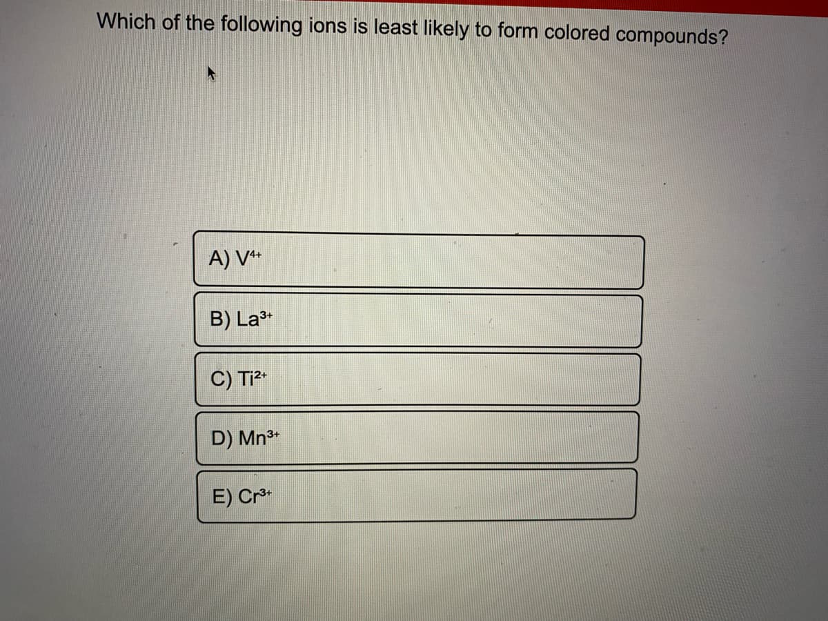 Which of the following ions is least likely to form colored compounds?
A) V**
B) La
C) T
D) Mn3*
E) Cr*
