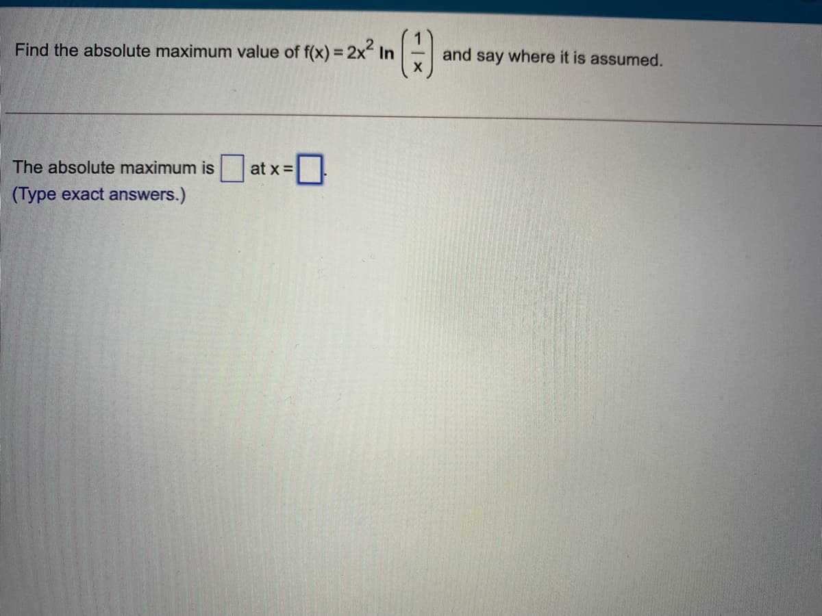 Find the absolute maximum value of f(x) = 2x In
and say where it is assumed.
%3D
O]
The absolute maximum is
at x =
(Type exact answers.)
