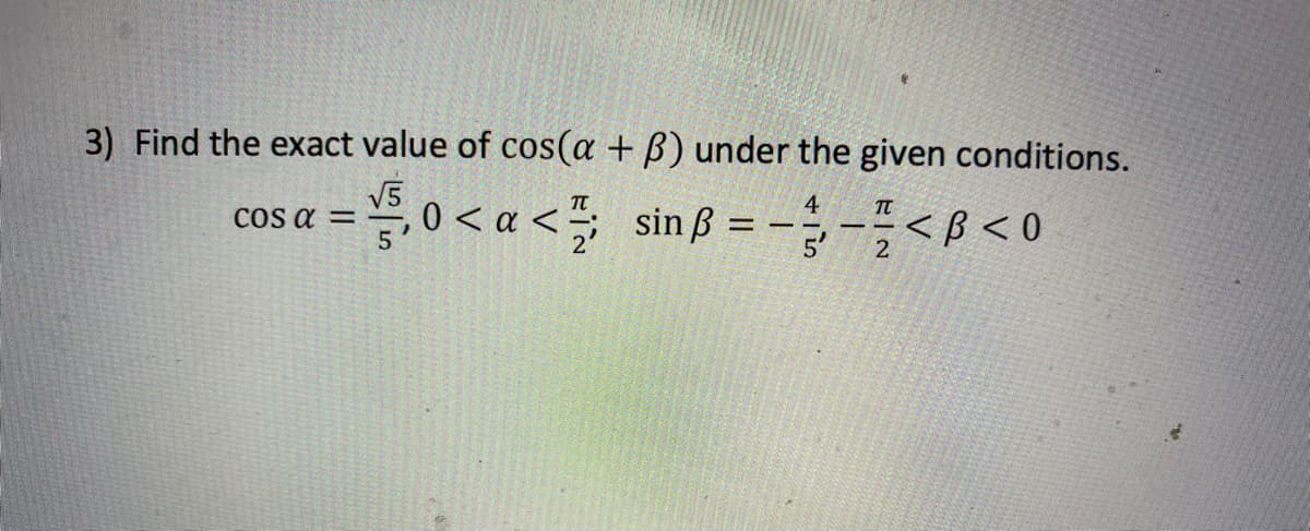 3) Find the exact value of cos(a + B) under the given conditions.
V5
COs a =
0 < a < *; sinß = -÷--<B < 0
4
2
