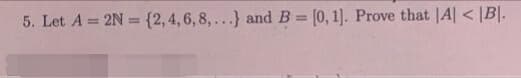 5. Let A = 2N = {2,4,6, 8, ...} and B = [0, 1]. Prove that |A| < |B|.
