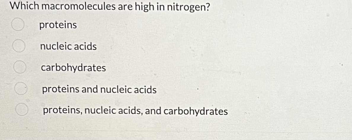 Which macromolecules are high in nitrogen?
proteins
nucleic acids
carbohydrates
proteins and nucleic acids
proteins, nucleic acids, and carbohydrates