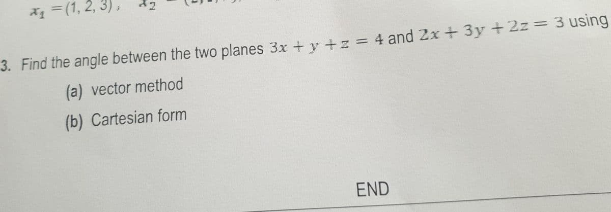 *₁ = (1, 2, 3),
22
3. Find the angle between the two planes 3x + y +z = 4 and 2x + 3y + 2z = 3 using
(a) vector method
(b) Cartesian form
END