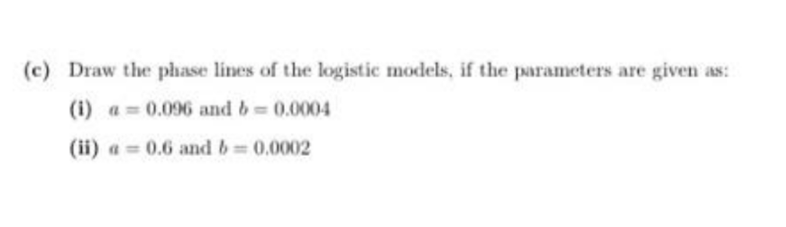 (c) Draw the phase lines of the logistic models, if the parameters are given as:
(i) a= 0.096 and b = 0.0004
(ii) a=0.6 and b = 0.0002