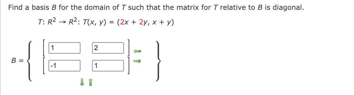 Find a basis B for the domain of T such that the matrix for T relative to B is diagonal.
T: R² → R²: T(x, y) = (2x + 2y, x + y)
B =
1
-1
2
1