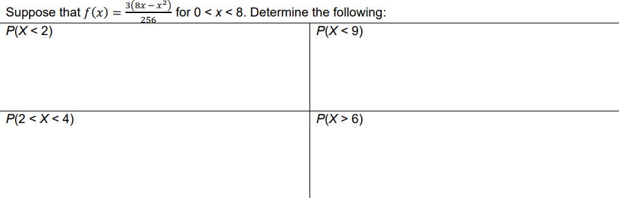 Suppose that f(x) =
P(X<2)
P(2< X<4)
3(8x-x²)
256
for 0 < x < 8. Determine the following:
P(X<9)
P(X>6)