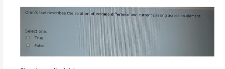 Ohm's law describes the relation of voltage difference and current passing across an element.
Select one:
O True
O False