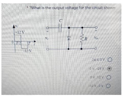 6
+12 V
*?What is the output voltage for the circuit shown
0₂₂
12 V
OF
T
11
C
R
Vo
24 MON
OV-24V O
4V, 12V O
-12/V, V O