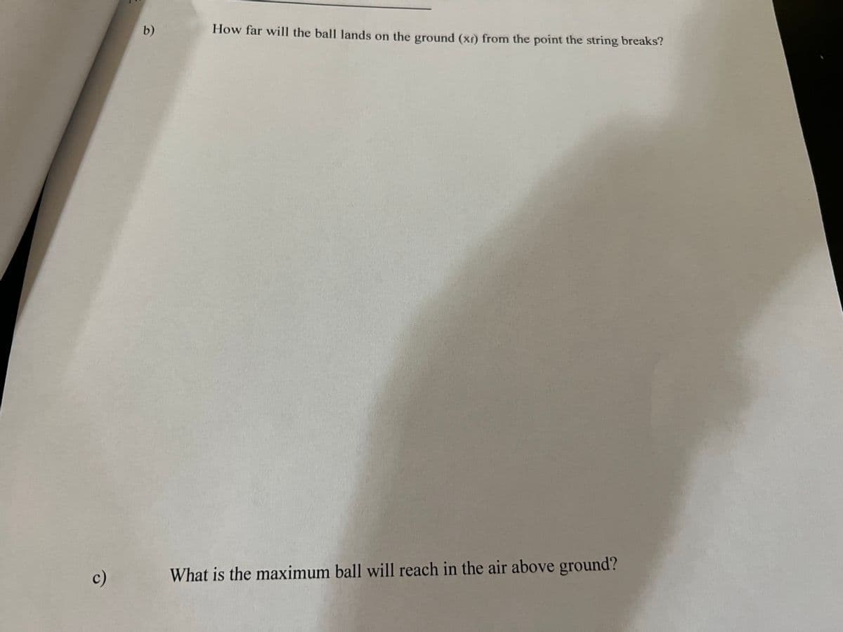 b)
How far will the ball lands on the ground (xr) from the point the string breaks?
c)
What is the maximum ball will reach in the air above ground?
