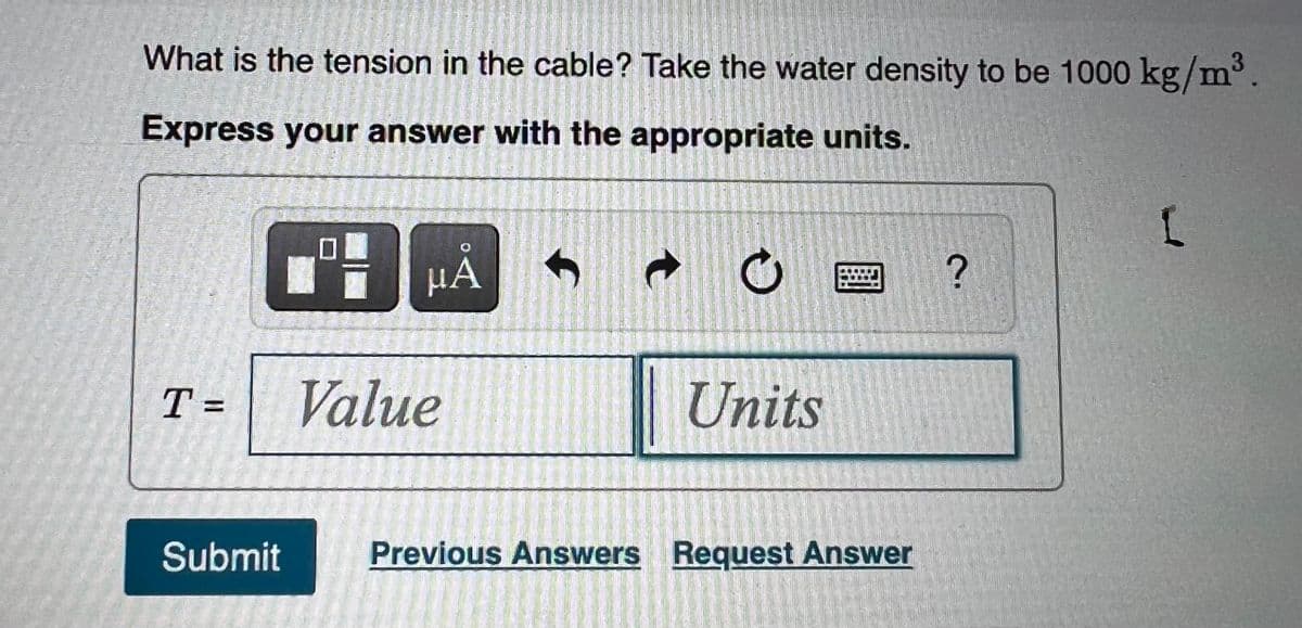 What is the tension in the cable? Take the water density to be 1000 kg/m'
Express your answer with the appropriate units.
μΑ
µA
T =
Value
Units
Submit
Previous Answers Request Answer
