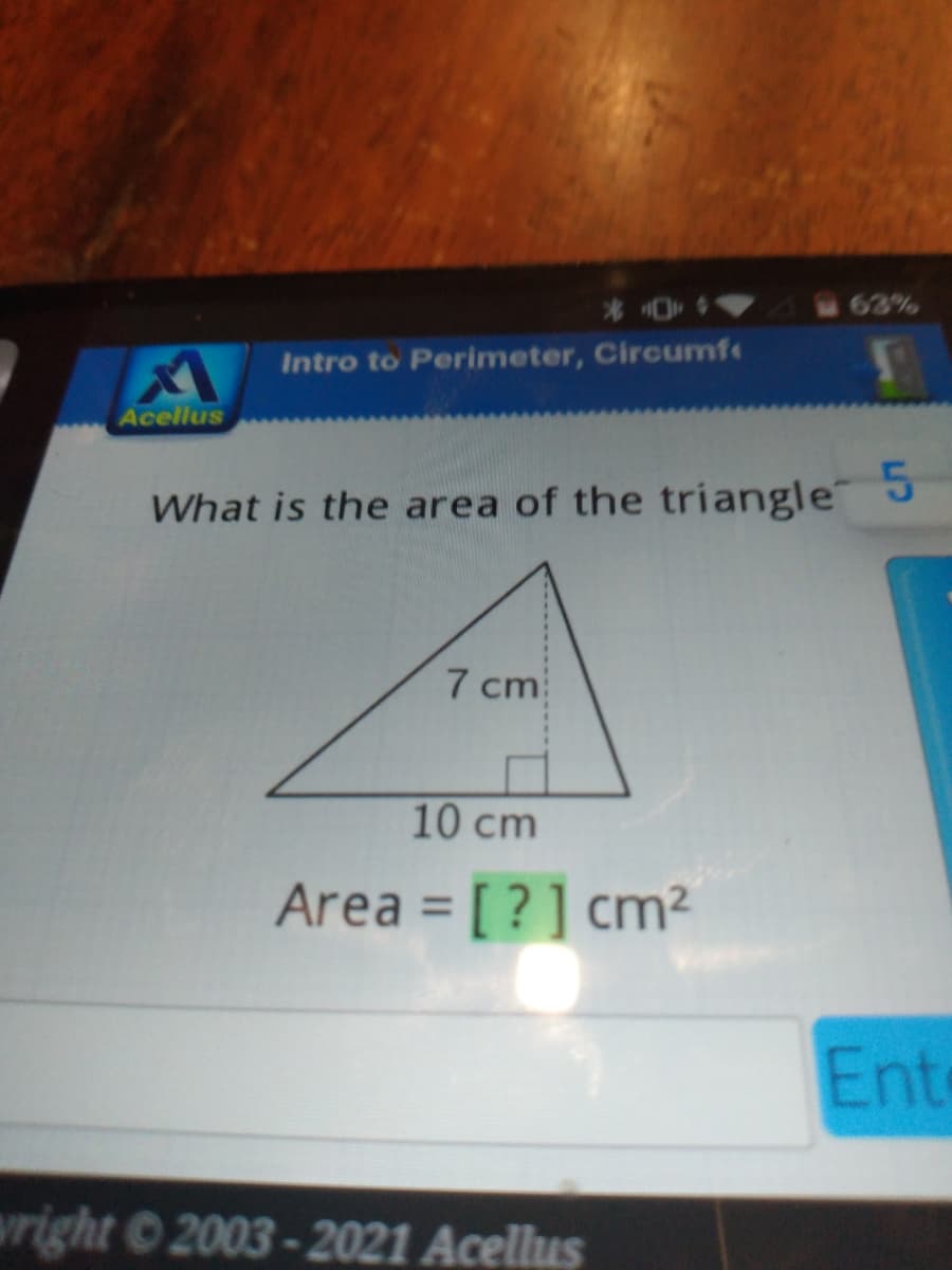 63%
Intro to Perimeter, Circumfe
Acellus
What is the area of the triangle
7 cm
10 cm
Area = [?] cm2
%3D
Ent
wright 2003-2021 Acellus
