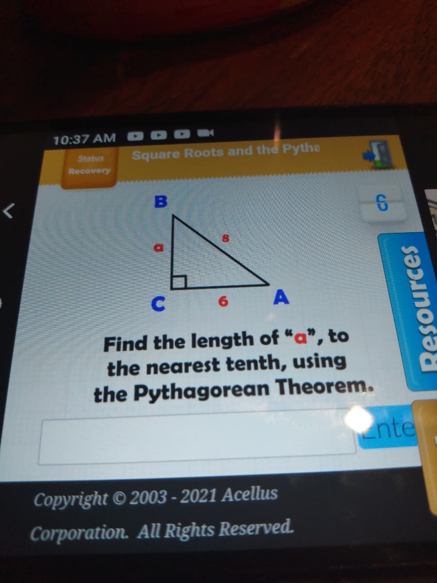 10:37 AM
Status
Square Roots and the Pytha
Recovery
6 A
Find the length of “a", to
the nearest tenth, using
the Pythagorean Theorem.
nte
Copyright © 2003 - 2021 Acellus
Corporation. All Rights Reserved.
Resources
B
