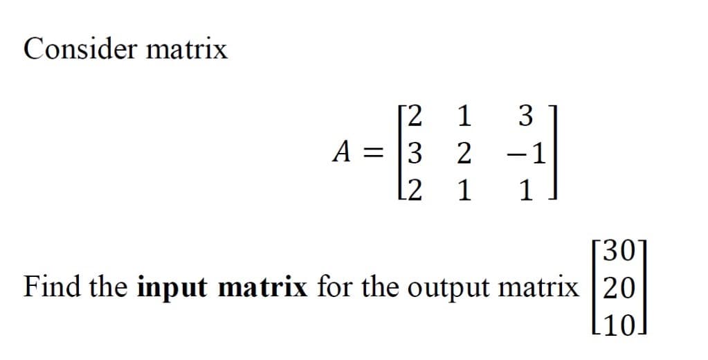 Consider matrix
[2
1
3
A = 13
-1
L2
1
1
[30]
Find the input matrix for the output matrix 20
[10]
