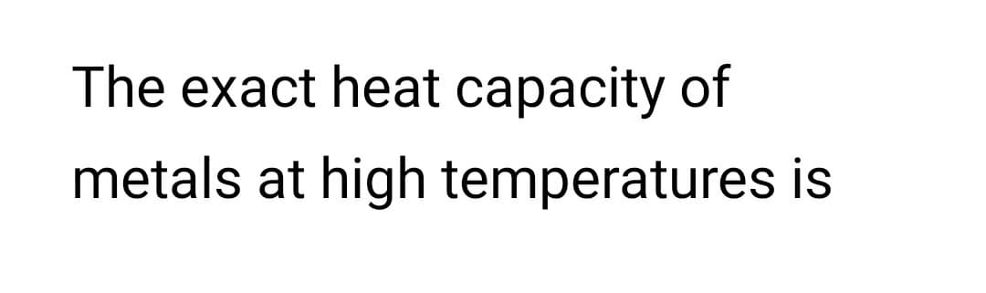 The exact heat capacity of
metals at high temperatures is