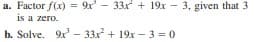 a. Factor f(x) = 9x - 33x + 19x - 3, given that 3
is a zero.
b. Solve. 9x - 33x + 19x – 3 = 0

