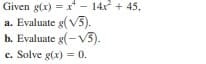 Given g(x) = x - 14x + 45,
a. Evaluate g(V5).
b. Evaluate g(- V3).
c. Solve g(x) = 0.
