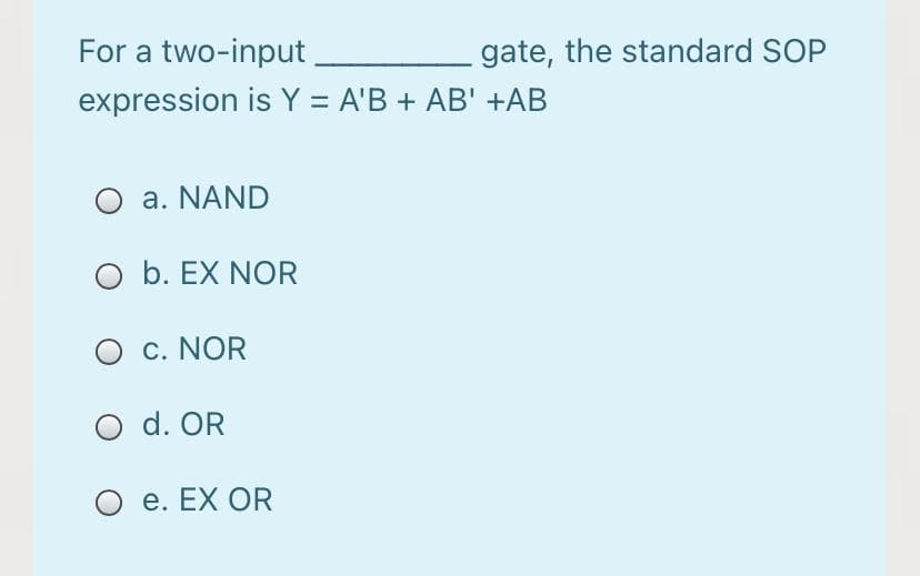 For a two-input
expression is Y = A'B + AB' +AB
gate, the standard SOP
O a. NAND
O b. EX NOR
O c. NOR
O d. OR
O e. EX OR
