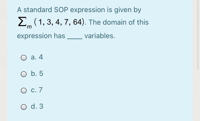 A standard SOP expression is given by
E (1, 3, 4, 7, 64). The domain of this
'm
expression has variables.
О а. 4
O b. 5
О с. 7
O d. 3

