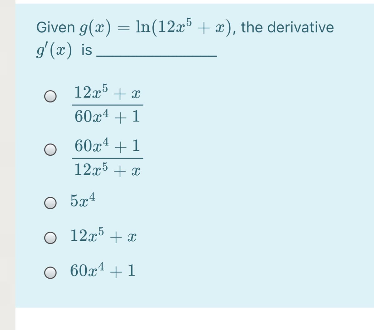 Given g(x) = ln(12x³ + x), the derivative
g'(x) is
O 12x5
60x4 + 1
+ x
60x4 + 1
12x5 + x
O 5x4
O 12x³ + x
O 60xª + 1
