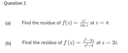 Question 1
(a)
(b)
Find the residue of f(2)=at z = π.
z
Find the residue of f (z) =
2²-3% at z = 2i.
=
z²+4