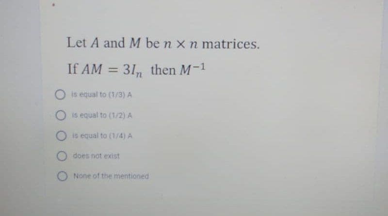 Let A and M be n xn matrices.
If AM = 31, then M-1
O is equal to (1/3) A
is equal to (1/2) A
O is equal to (1/4) A
O does not exist
O None of the mentioned
