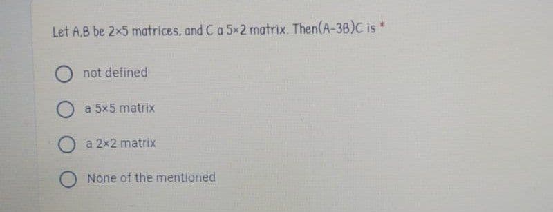 Let A,B be 2x5 matrices, and C a 5x2 matrix. Then(A-3B)C is*
not defined
O a 5x5 matrix
a 2x2 matrix
O None of the mentioned
